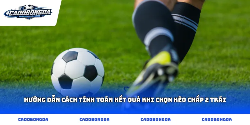 Hướng dẫn cách tính toán kết quả khi chọn kèo chấp 2 trái